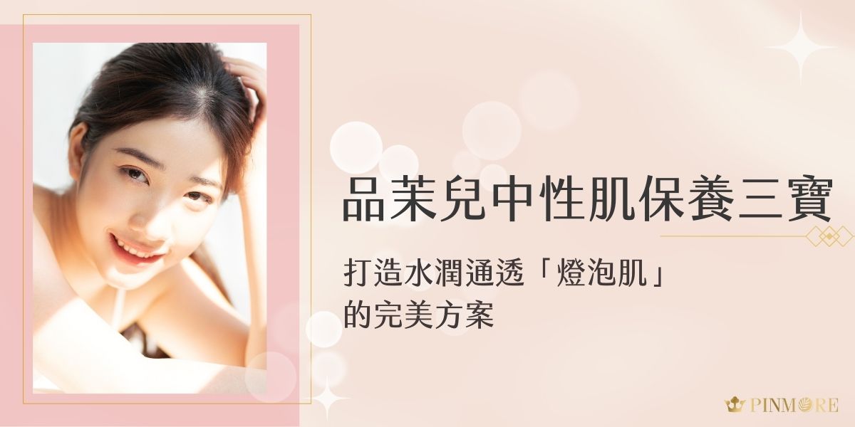 Pinmore no品茉兒中性肌保養三寶妳一定要認識！品茉兒深知中性肌膚需要的是溫和且能維持肌膚水油平衡的產品，今天就讓我們深入探討三款品茉兒中性肌膚保養的必備聖品 ，幫助妳輕鬆打造令人稱羨的水潤通透「燈泡肌」。