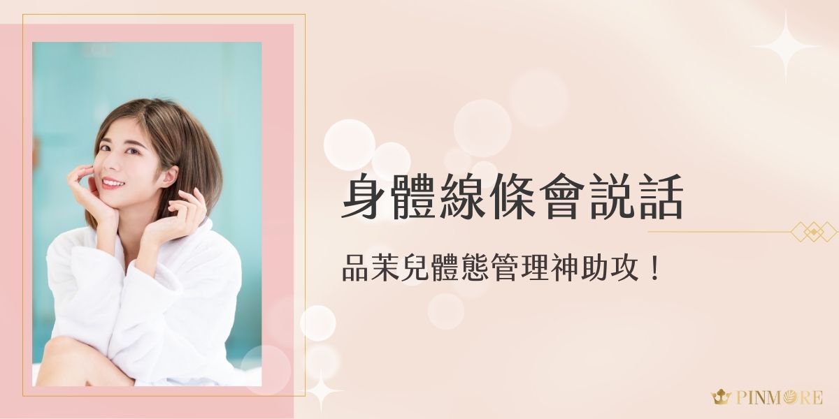品茉兒體態管理系列專為現代女性設計，從內而外調理體質，打造輕盈有感的身體曲線。添加多重代謝成分與天然植萃，幫助身體緊緻、代謝，讓妳體態更加均勻，更容光煥發，展現自信線條！